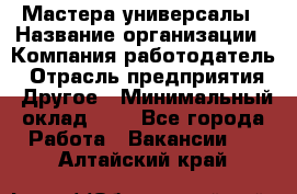 Мастера-универсалы › Название организации ­ Компания-работодатель › Отрасль предприятия ­ Другое › Минимальный оклад ­ 1 - Все города Работа » Вакансии   . Алтайский край